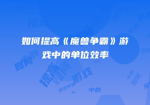 如何提高《魔兽争霸》游戏中的单位效率