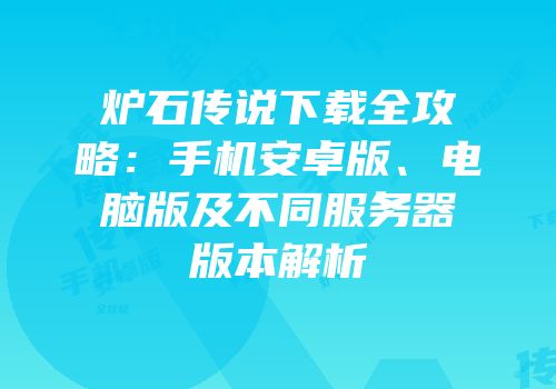 炉石传说下载全攻略：手机安卓版、电脑版及不同服务器版本解析