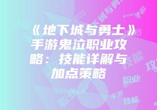《地下城与勇士》手游鬼泣职业攻略：技能详解与加点策略