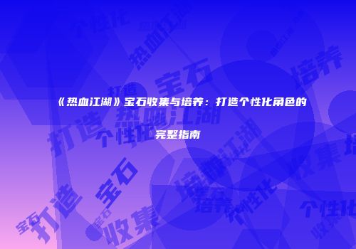 《热血江湖》宝石收集与培养：打造个性化角色的完整指南