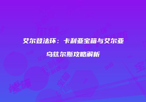 艾尔登法环：卡利亚宝箱与艾尔亚乌兹尔斯攻略解析