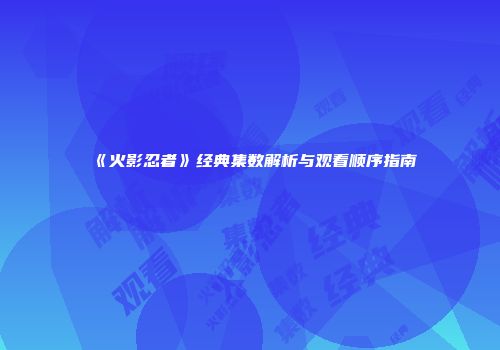 《火影忍者》经典集数解析与观看顺序指南
