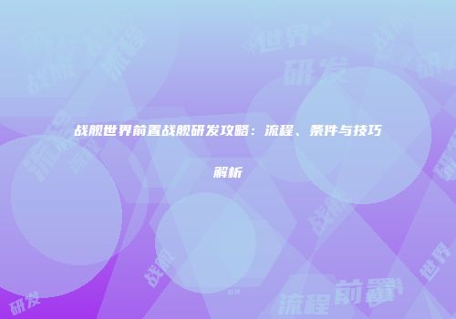 战舰世界前置战舰研发攻略：流程、条件与技巧解析