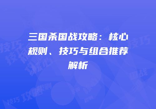 三国杀国战攻略：核心规则、技巧与组合推荐解析