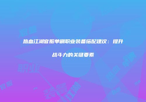 热血江湖官服单刷职业装备搭配建议：提升战斗力的关键要素