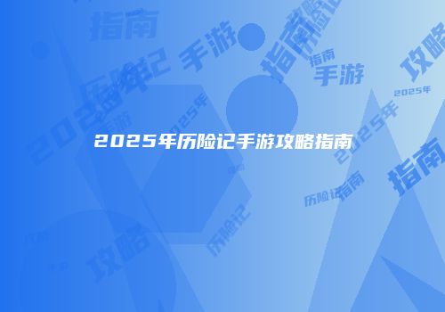 2025年历险记手游攻略指南
