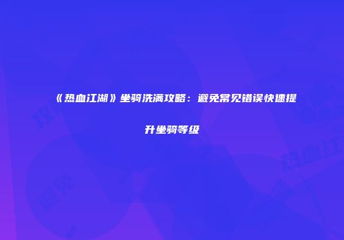 《热血江湖》坐骑洗满攻略：避免常见错误快速提升坐骑等级