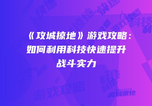 《攻城掠地》游戏攻略：如何利用科技快速提升战斗实力