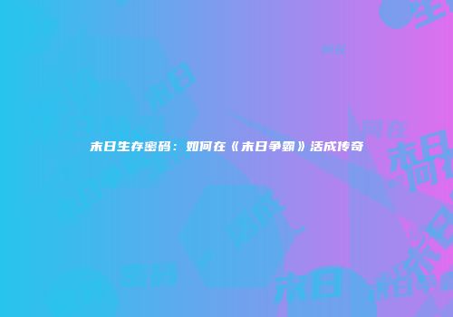 末日生存密码：如何在《末日争霸》活成传奇