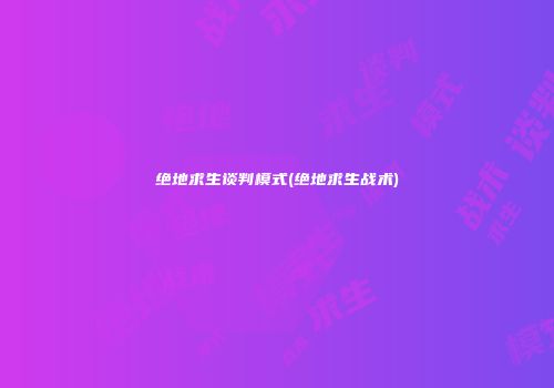 绝地求生谈判模式(绝地求生战术)