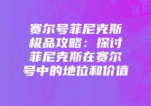 赛尔号菲尼克斯极品攻略：探讨菲尼克斯在赛尔号中的地位和价值
