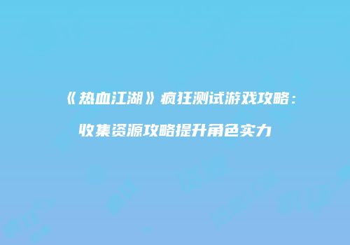 《热血江湖》疯狂测试游戏攻略:收集资源攻略提升角色实力