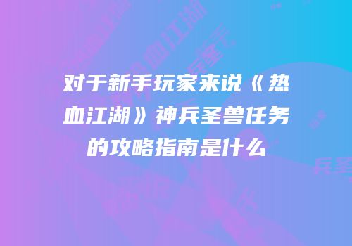 对于新手玩家来说《热血江湖》神兵圣兽任务的攻略指南是什么