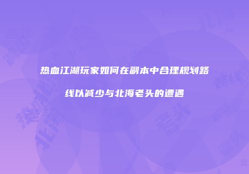 热血江湖玩家如何在副本中合理规划路线以减少与北海老头的遭遇