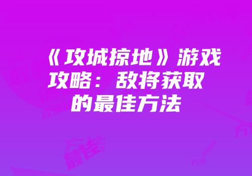 《攻城掠地》游戏攻略：敌将获取的最佳方法