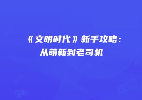《文明时代》新手攻略：从萌新到老司机