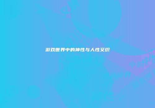 游戏世界中的神性与人性交织