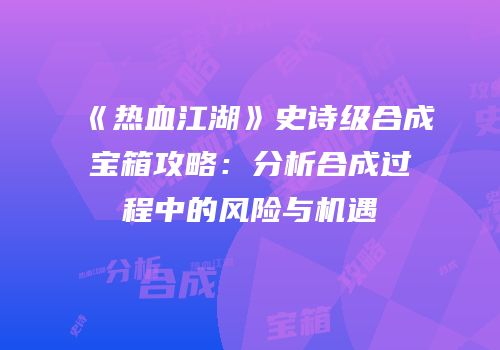 《热血江湖》史诗级合成宝箱攻略：分析合成过程中的风险与机遇