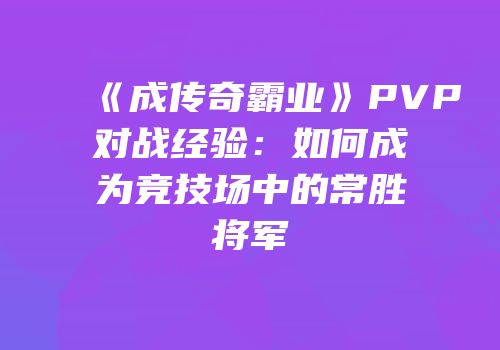 《成传奇霸业》PVP对战经验:如何成为竞技场中的常胜将军