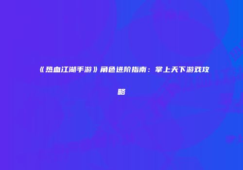 《热血江湖手游》角色进阶指南:掌上天下游戏攻略