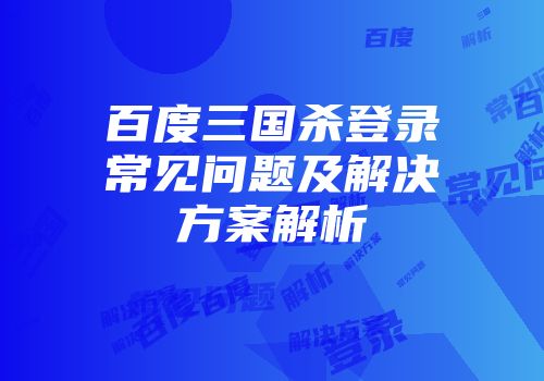 百度三国杀登录常见问题及解决方案解析