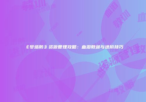 《梦塔防》资源管理攻略：血泪教训与进阶技巧