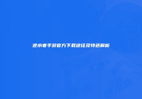 逆水寒手游官方下载途径及特色解析