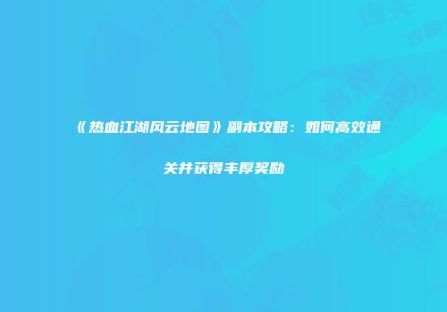 《热血江湖风云地图》副本攻略：如何高效通关并获得丰厚奖励