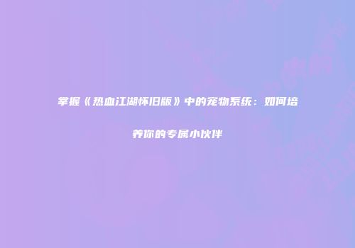 掌握《热血江湖怀旧版》中的宠物系统：如何培养你的专属小伙伴