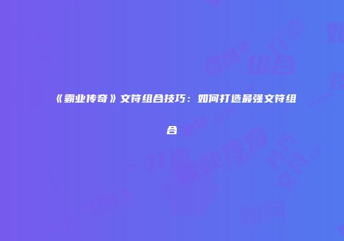 《霸业传奇》文符组合技巧：如何打造最强文符组合
