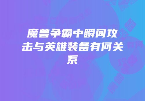 魔兽争霸中瞬间攻击与英雄装备有何关系