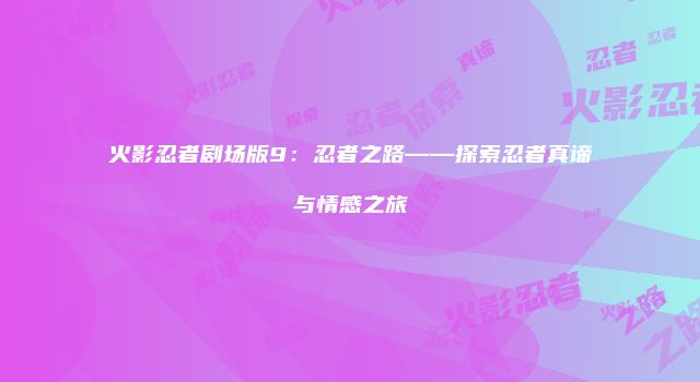 火影忍者剧场版9：忍者之路——探索忍者真谛与情感之旅