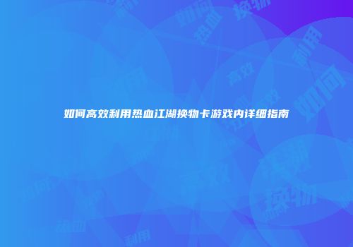 如何高效利用热血江湖换物卡游戏内详细指南
