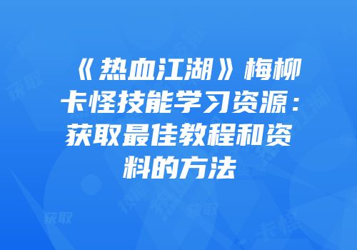 《热血江湖》梅柳卡怪技能学习资源：获取最佳教程和资料的方法