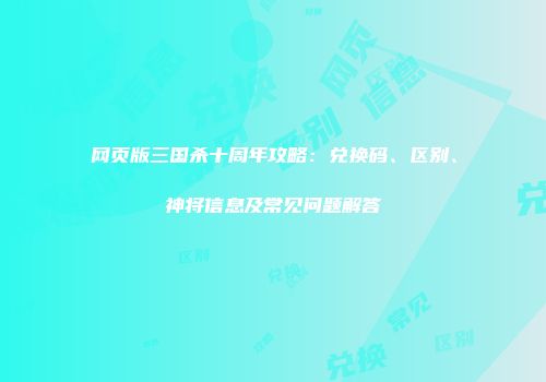 网页版三国杀十周年攻略：兑换码、区别、神将信息及常见问题解答