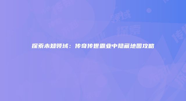 探索未知领域：传奇传世霸业中隐藏地图攻略