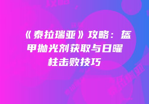 《泰拉瑞亚》攻略：盔甲抛光剂获取与日曜柱击败技巧