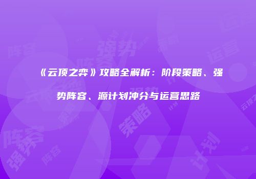《云顶之弈》攻略全解析：阶段策略、强势阵容、源计划冲分与运营思路