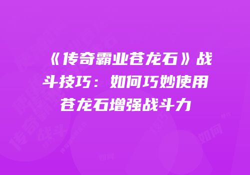《传奇霸业苍龙石》战斗技巧：如何巧妙使用苍龙石增强战斗力