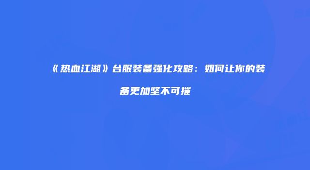 《热血江湖》台服装备强化攻略：如何让你的装备更加坚不可摧