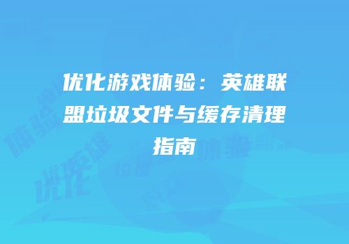 优化游戏体验：英雄联盟垃圾文件与缓存清理指南