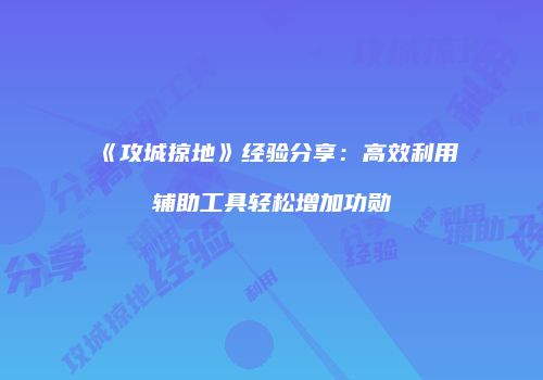 《攻城掠地》经验分享：高效利用辅助工具轻松增加功勋