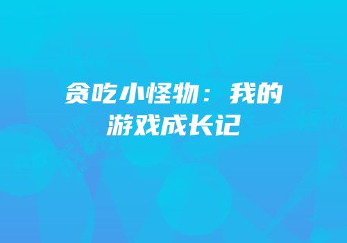 贪吃小怪物：我的游戏成长记