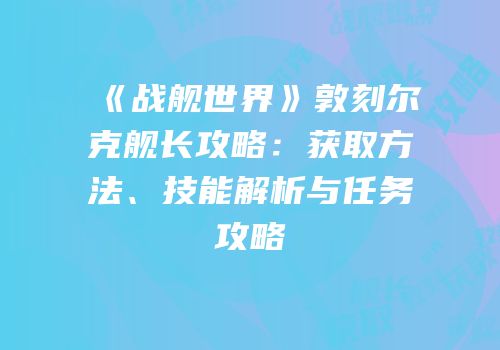 《战舰世界》敦刻尔克舰长攻略：获取方法、技能解析与任务攻略