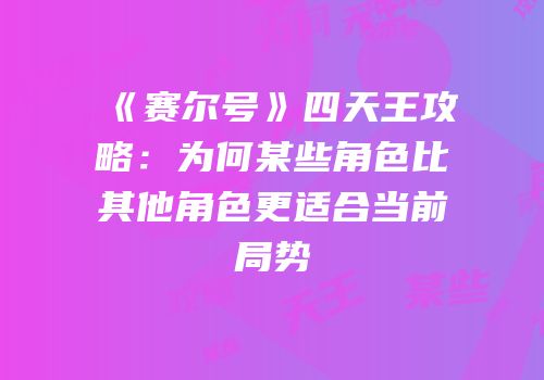 《赛尔号》四天王攻略：为何某些角色比其他角色更适合当前局势
