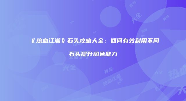 《热血江湖》石头攻略大全：如何有效利用不同石头提升角色能力