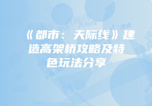 《都市：天际线》建造高架桥攻略及特色玩法分享