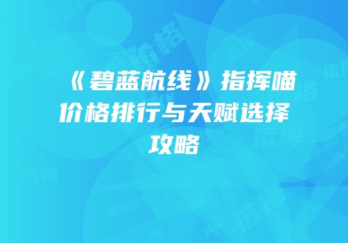 《碧蓝航线》指挥喵价格排行与天赋选择攻略