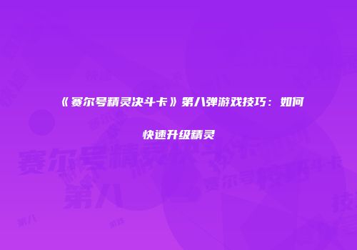 《赛尔号精灵决斗卡》第八弹游戏技巧：如何快速升级精灵