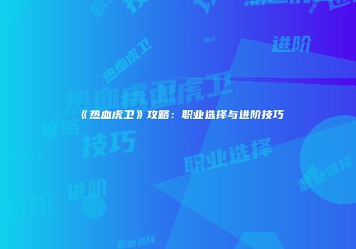 《热血虎卫》攻略：职业选择与进阶技巧